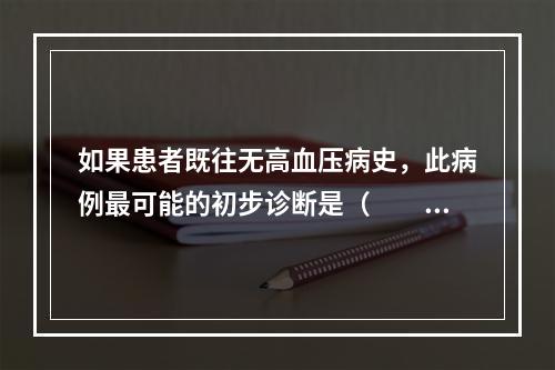 如果患者既往无高血压病史，此病例最可能的初步诊断是（　　）。