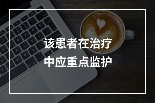 该患者在治疗中应重点监护