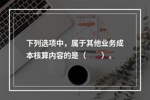 下列选项中，属于其他业务成本核算内容的是（　　）。