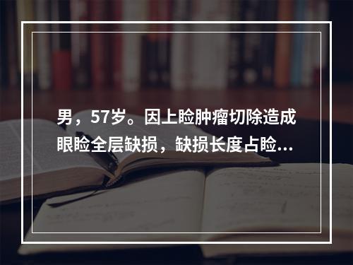 男，57岁。因上睑肿瘤切除造成眼睑全层缺损，缺损长度占睑缘长