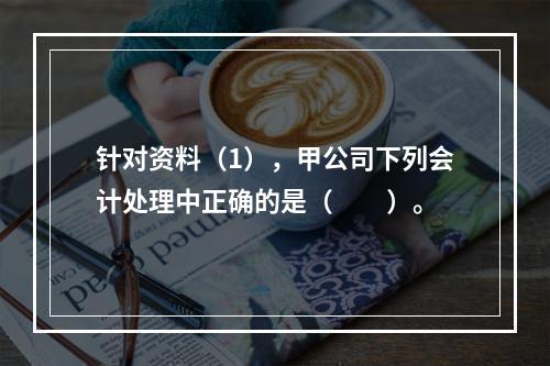 针对资料（1），甲公司下列会计处理中正确的是（　　）。