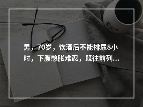 男，70岁，饮酒后不能排尿8小时，下腹憋胀难忍，既往前列腺肥