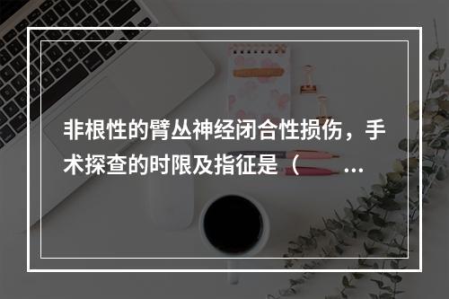 非根性的臂丛神经闭合性损伤，手术探查的时限及指征是（　　）。