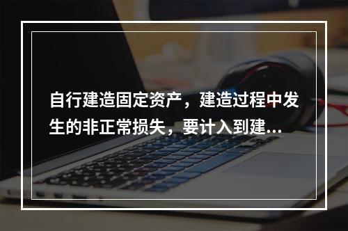 自行建造固定资产，建造过程中发生的非正常损失，要计入到建造成