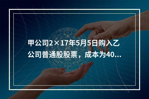 甲公司2×17年5月5日购入乙公司普通股股票，成本为4000