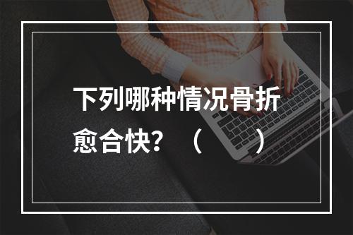 下列哪种情况骨折愈合快？（　　）