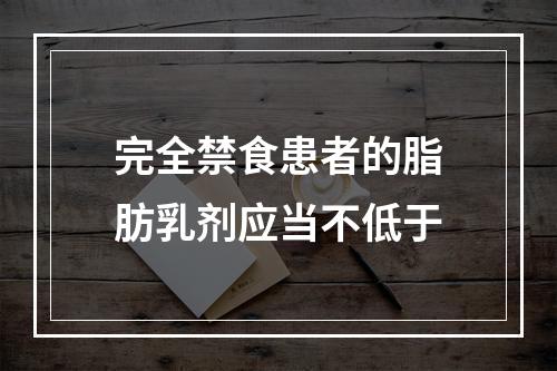 完全禁食患者的脂肪乳剂应当不低于