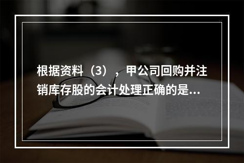 根据资料（3），甲公司回购并注销库存股的会计处理正确的是（　