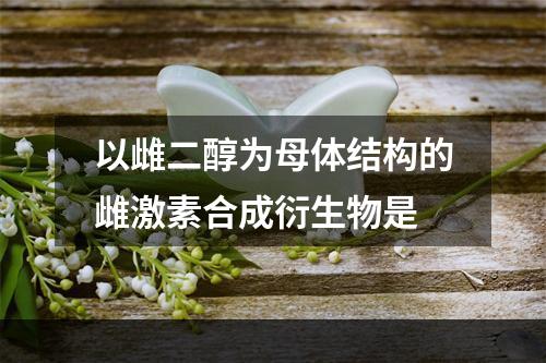 以雌二醇为母体结构的雌激素合成衍生物是