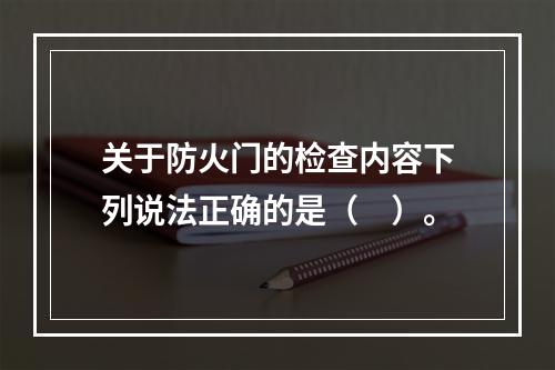 关于防火门的检查内容下列说法正确的是（　）。