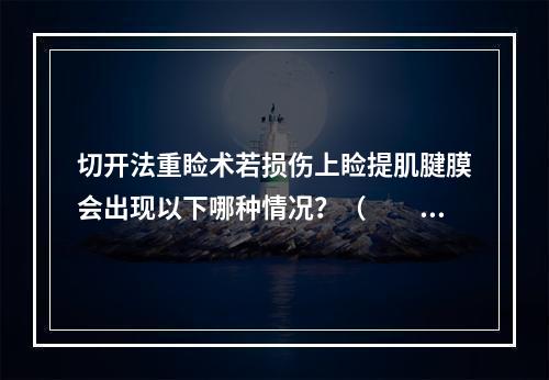 切开法重睑术若损伤上睑提肌腱膜会出现以下哪种情况？（　　）