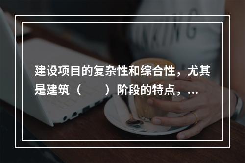 建设项目的复杂性和综合性，尤其是建筑（　　）阶段的特点，决定