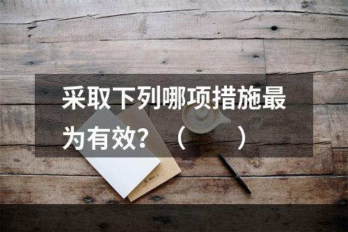 采取下列哪项措施最为有效？（　　）