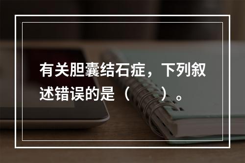 有关胆囊结石症，下列叙述错误的是（　　）。