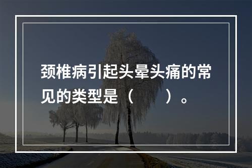 颈椎病引起头晕头痛的常见的类型是（　　）。