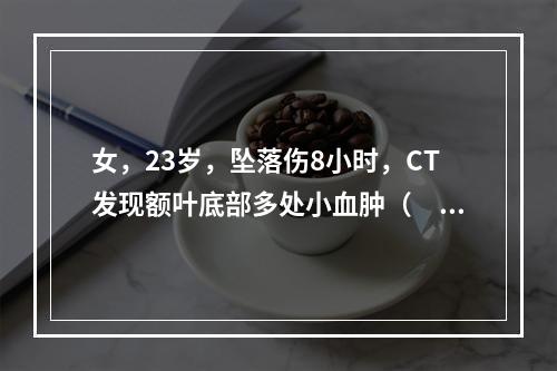 女，23岁，坠落伤8小时，CT发现额叶底部多处小血肿（　　）