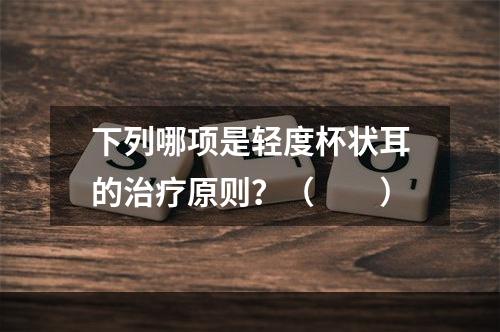 下列哪项是轻度杯状耳的治疗原则？（　　）