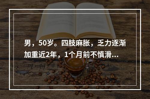 男，50岁。四肢麻胀，乏力逐渐加重近2年，1个月前不慎滑倒，