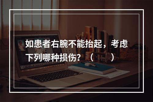 如患者右腕不能抬起，考虑下列哪种损伤？（　　）