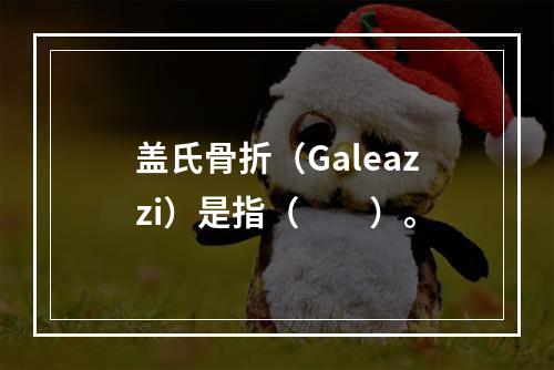 盖氏骨折（Galeazzi）是指（　　）。