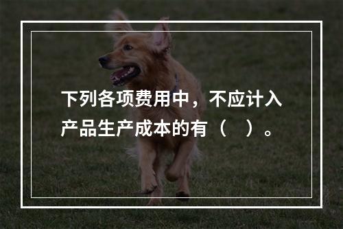 下列各项费用中，不应计入产品生产成本的有（　）。