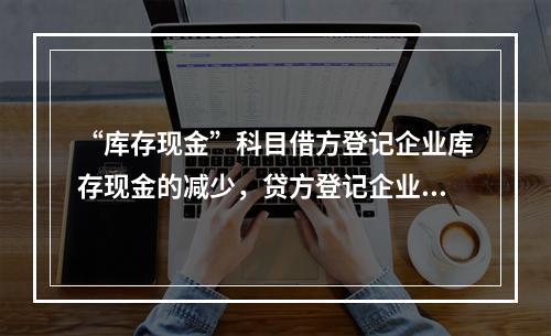 “库存现金”科目借方登记企业库存现金的减少，贷方登记企业库存