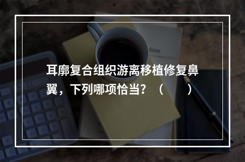 耳廓复合组织游离移植修复鼻翼，下列哪项恰当？（　　）