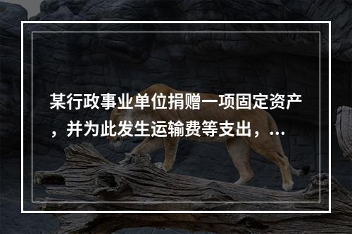 某行政事业单位捐赠一项固定资产，并为此发生运输费等支出，则在