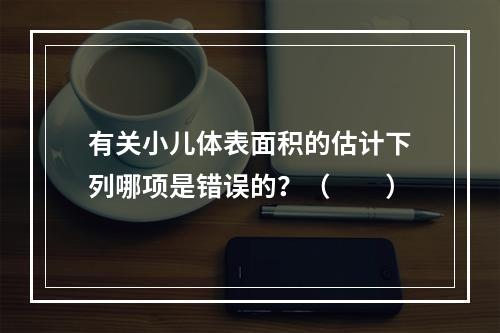 有关小儿体表面积的估计下列哪项是错误的？（　　）