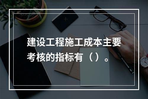 建设工程施工成本主要考核的指标有（ ）。