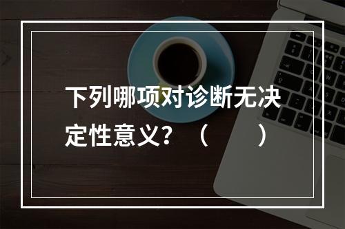 下列哪项对诊断无决定性意义？（　　）