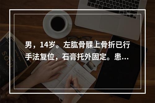 男，14岁。左肱骨髁上骨折已行手法复位，石膏托外固定。患肢肿