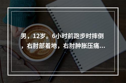 男，12岁。6小时前跑步时摔倒，右肘部着地，右肘肿胀压痛，半