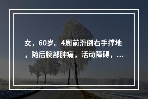 女，60岁。4周前滑倒右手撑地，随后腕部肿痛，活动障碍，X线