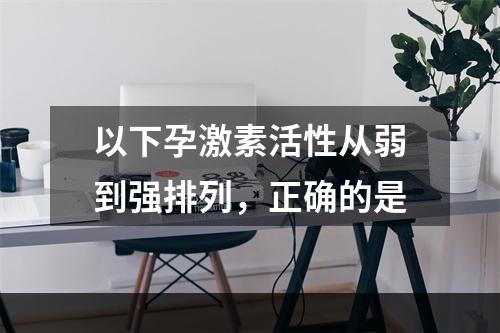 以下孕激素活性从弱到强排列，正确的是