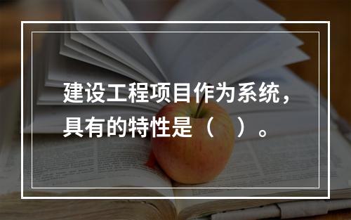 建设工程项目作为系统，具有的特性是（　）。