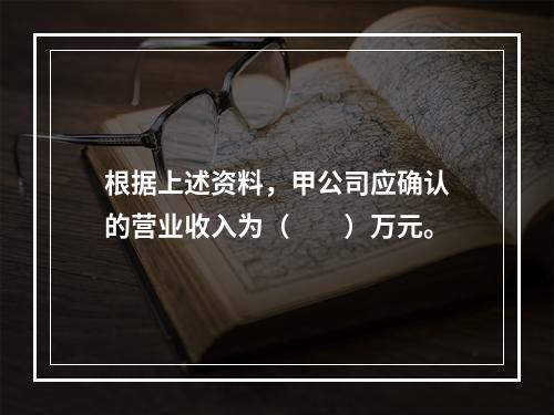 根据上述资料，甲公司应确认的营业收入为（　　）万元。