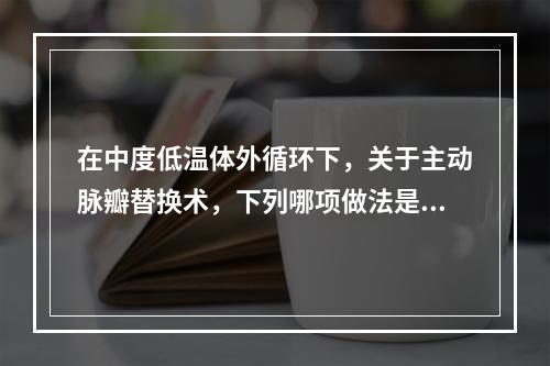 在中度低温体外循环下，关于主动脉瓣替换术，下列哪项做法是不正