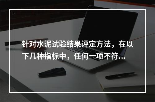 针对水泥试验结果评定方法，在以下几种指标中，任何一项不符合标