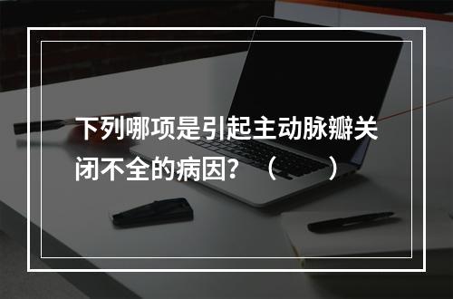 下列哪项是引起主动脉瓣关闭不全的病因？（　　）