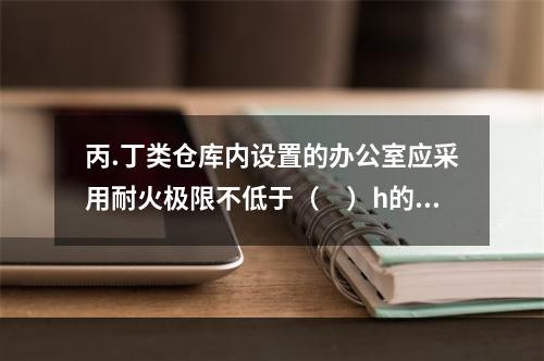 丙.丁类仓库内设置的办公室应采用耐火极限不低于（　）h的防火