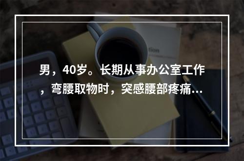 男，40岁。长期从事办公室工作，弯腰取物时，突感腰部疼痛来诊