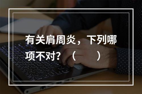 有关肩周炎，下列哪项不对？（　　）