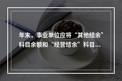 年末，事业单位应将“其他结余”科目余额和“经营结余”科目贷方