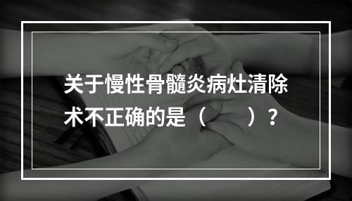 关于慢性骨髓炎病灶清除术不正确的是（　　）？