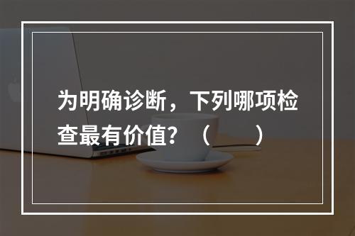 为明确诊断，下列哪项检查最有价值？（　　）