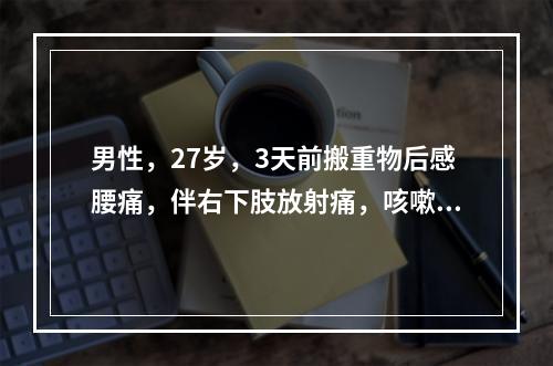 男性，27岁，3天前搬重物后感腰痛，伴右下肢放射痛，咳嗽、喷