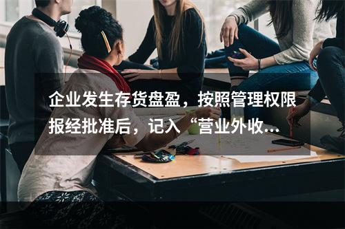 企业发生存货盘盈，按照管理权限报经批准后，记入“营业外收入”