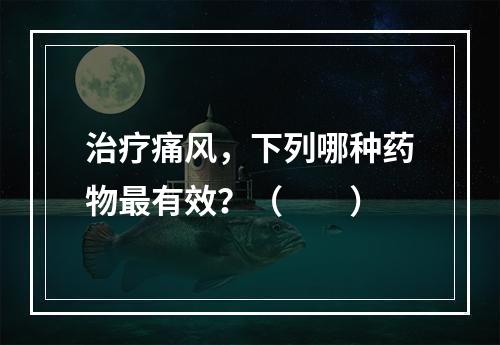 治疗痛风，下列哪种药物最有效？（　　）