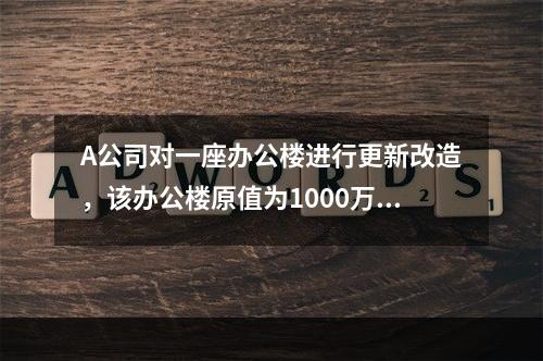 A公司对一座办公楼进行更新改造，该办公楼原值为1000万元，